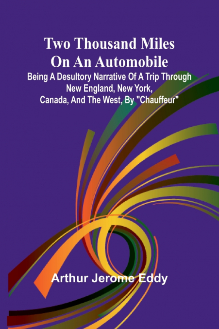 Two Thousand Miles on an Automobile Being a Desultory Narrative of a Trip Through New England, New York, Canada, and the West, By 'Chauffeur'