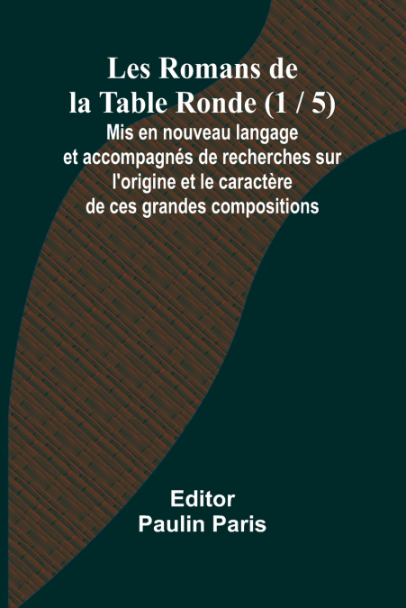 Les Romans de la Table Ronde (1 / 5); Mis en nouveau langage et accompagnés de recherches sur l’origine et le caractère de ces grandes compositions