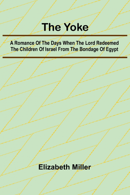 The Yoke A Romance of the Days when the Lord Redeemed the Children of Israel from the Bondage of Egypt