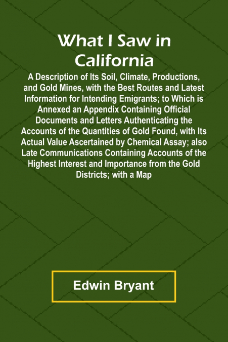 What I Saw In California A Description Of Its Soil, Climate, Productions, And Gold Mines, With The Best Routes And Latest Information For Intending Emigrants; To Which Is Annexed An Appendix Containin