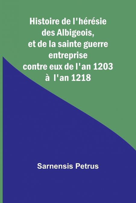 Histoire de l’hérésie des Albigeois, et de la sainte guerre entreprise contre eux de l’an 1203 à  l’an 1218