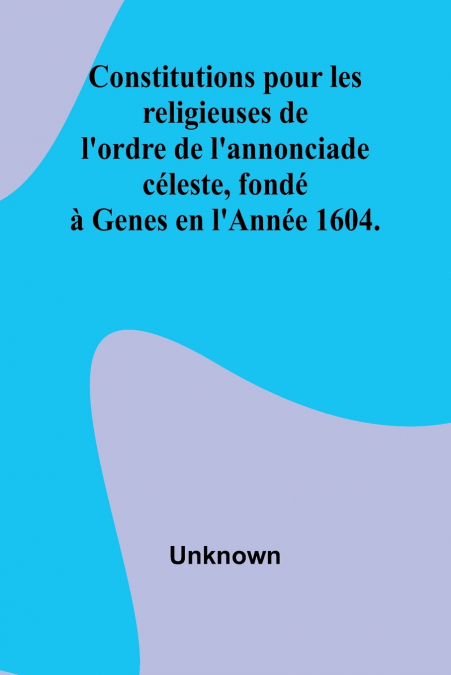 Constitutions pour les religieuses de l’ordre de l’annonciade céleste, fondé à Genes en l’Année 1604.