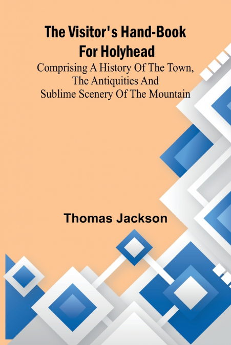 The Visitor’s Hand-Book for Holyhead; Comprising a History of the Town, the Antiquities and Sublime Scenery of the Mountain