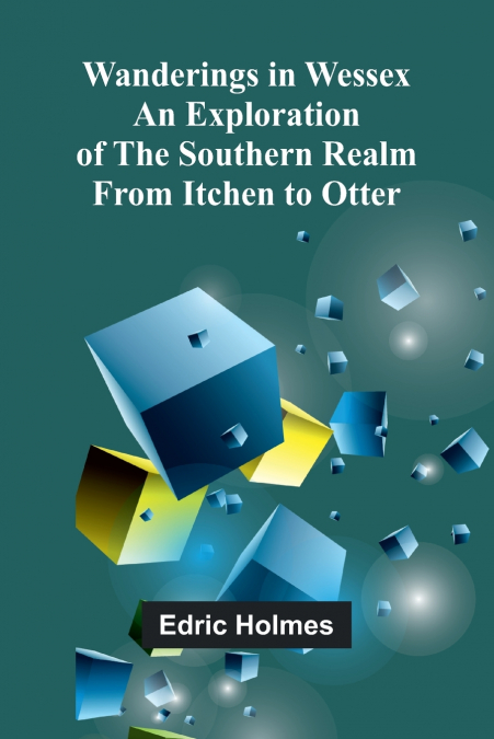 Wanderings in Wessex; An Exploration of the Southern Realm from Itchen to Otter