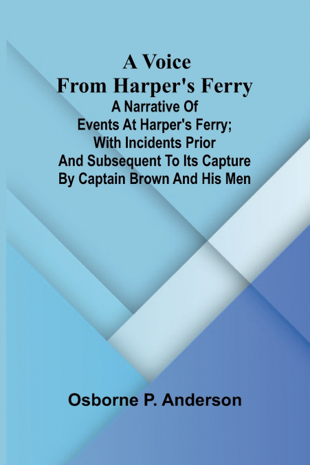 A voice from Harper’s Ferry; A narrative of events at Harper’s Ferry; with incidents prior and subsequent to its capture by Captain Brown and his men