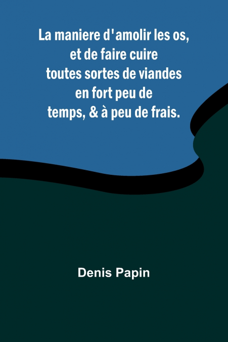 La maniere d’amolir les os, et de faire cuire toutes sortes de viandes en fort peu de temps, & à peu de frais.