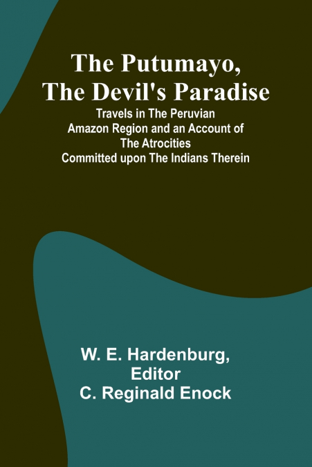 The Putumayo, the Devil’s Paradise; Travels in the Peruvian Amazon Region and an Account of the Atrocities Committed upon the Indians Therein