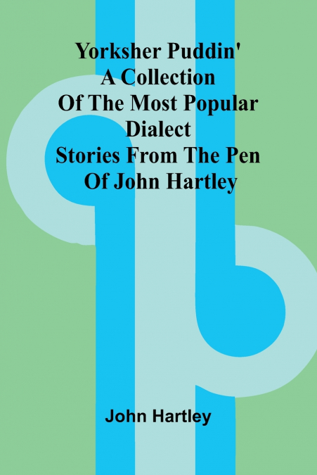 Yorksher Puddin’ A Collection of the Most Popular Dialect Stories from the Pen of John Hartley