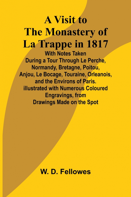 A Visit to the Monastery of La Trappe in 1817; With Notes Taken During a Tour Through Le Perche, Normandy, Bretagne, Poitou, Anjou, Le Bocage, Touraine, Orleanois, and the Environs of Paris. Illustrat