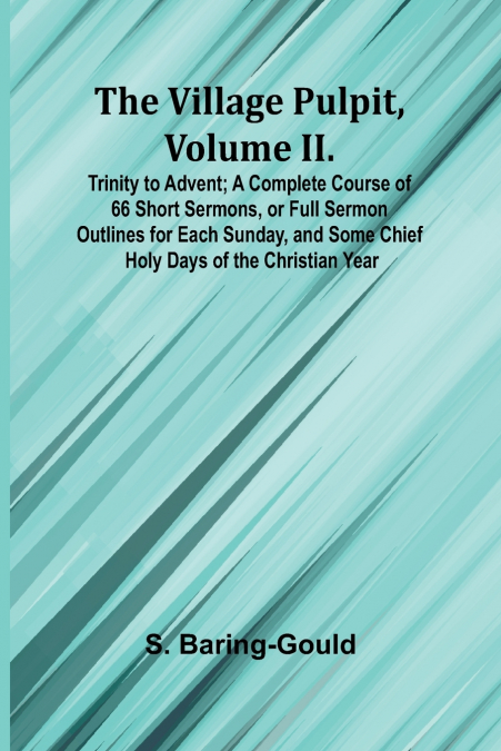 The Village Pulpit, Volume II. Trinity to Advent; A Complete Course of 66 Short Sermons, or Full Sermon Outlines for Each Sunday, and Some Chief Holy Days of the Christian Year
