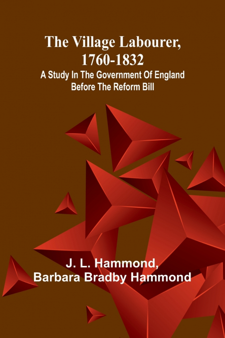 The village labourer, 1760-1832; A study in the government of England before the Reform Bill
