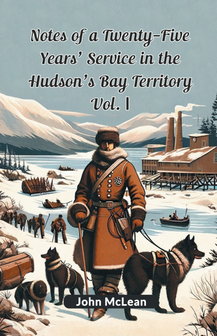 Notes Of A Twenty-Five Years’ Service In The Hudson’s Bay Territory Vol. I