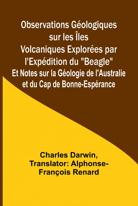 Observations Géologiques sur les Îles Volcaniques Explorées par l’Expédition du 'Beagle'; Et Notes sur la Géologie de l’Australie et du Cap de Bonne-Espérance
