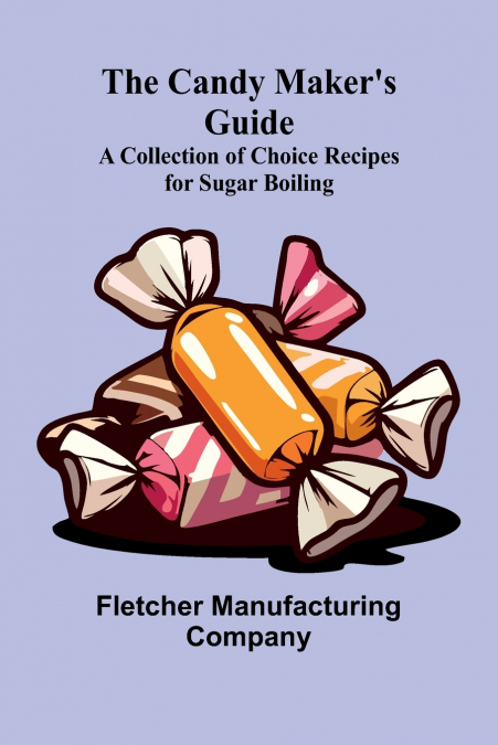 The Candy Maker’s Guide; A Collection of Choice Recipes for Sugar Boiling