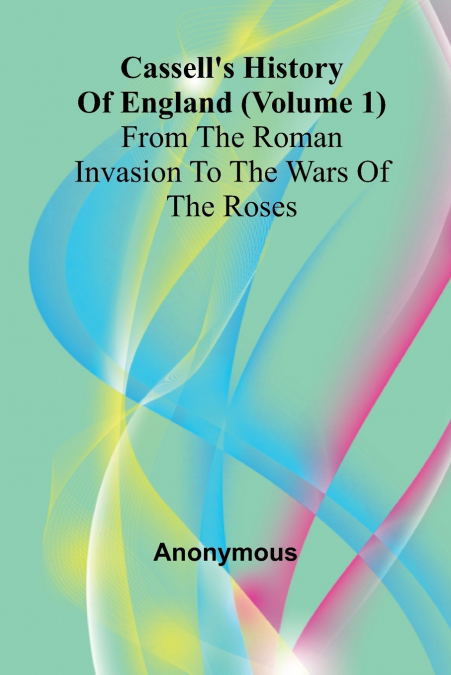 Cassell’s History of England (Volume 1); From the Roman Invasion to the Wars of the Roses