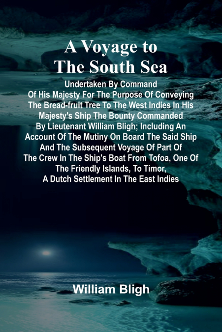 A Voyage to the South Sea; Undertaken by command of His Majesty for the purpose of conveying the bread-fruit tree to the West Indies in His Majesty’s ship the Bounty commanded by Lieutenant William Bl