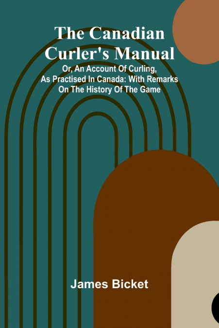 The Canadian Curler’s Manual; Or, an account of curling, as practised in Canada