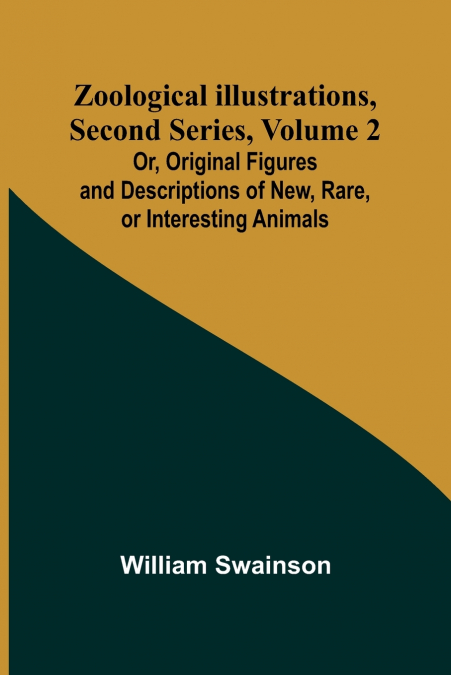 Zoological Illustrations, Second Series, Volume 2; Or, Original Figures and Descriptions of New, Rare, or Interesting Animals