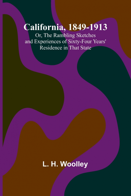 California, 1849-1913; Or, The Rambling Sketches and Experiences of Sixty-four Years’ Residence in that State