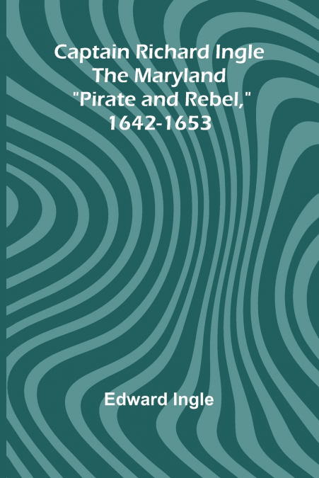 Captain Richard Ingle; The Maryland 'Pirate and Rebel,' 1642-1653