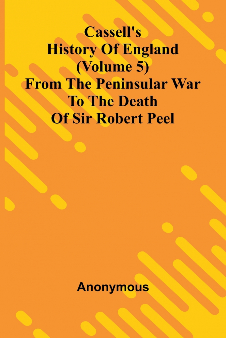 Cassell’s History of England (Volume 5); From the Peninsular War to the Death of Sir Robert Peel