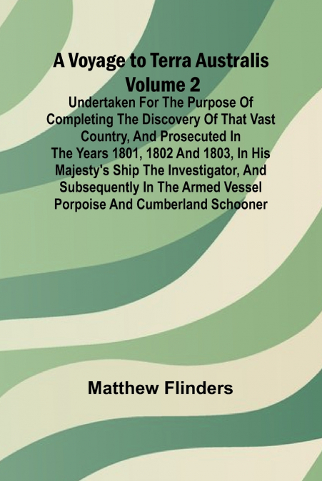 A Voyage to Terra Australis - Volume 2; Undertaken for the purpose of completing the discovery of that vast country, and prosecuted in the years 1801, 1802 and 1803, in His Majesty’s ship the Investig