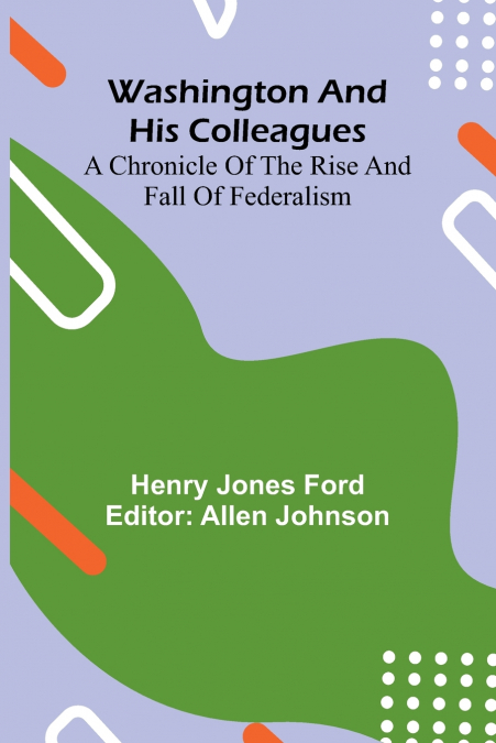 Washington And His Colleagues; A Chronicle Of The Rise And Fall Of Federalism