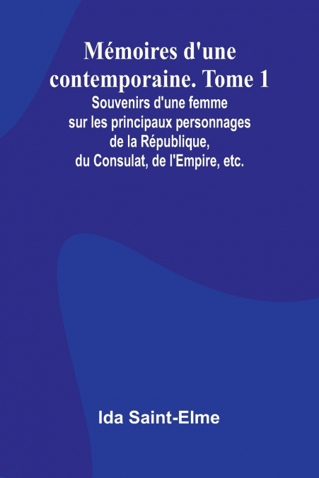 Mémoires d’une contemporaine. Tome 1; Souvenirs d’une femme sur les principaux personnages de la République, du Consulat, de l’Empire, etc.
