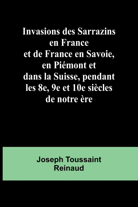 Invasions des Sarrazins en France; et de France en Savoie, en Piémont et dans la Suisse, pendant les 8e, 9e et 10e siècles de notre ère