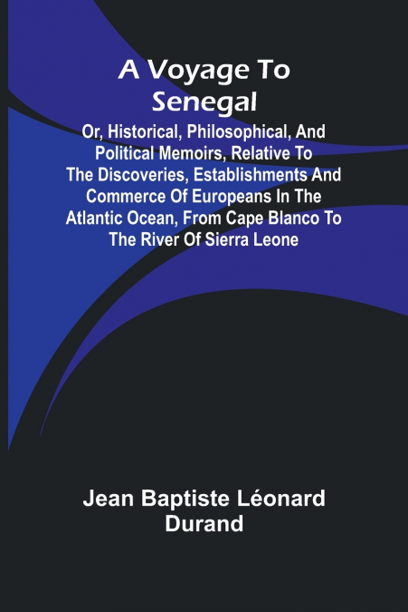 A Voyage to Senegal; Or, Historical, philosophical, and political memoirs, relative to the discoveries, establishments and commerce of Europeans in the Atlantic Ocean, from Cape Blanco to the river of