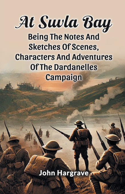 At Suvla Bay Being The Notes And Sketches Of Scenes, Characters And Adventures Of The Dardanelles Campaign