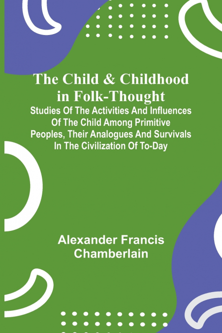 The Child and Childhood in Folk-Thought; Studies of the Activities and Influences of the Child Among Primitive Peoples, Their Analogues and Survivals in the Civilization of To-Day