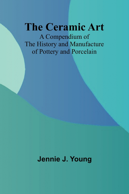 The Ceramic Art; A Compendium of The History and Manufacture of Pottery and Porcelain