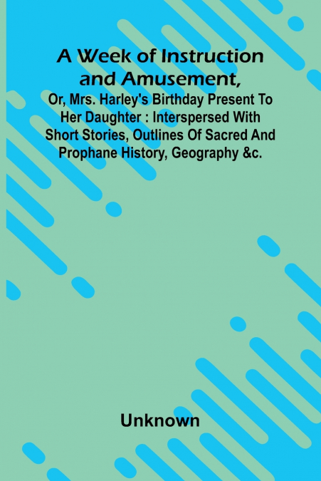 A Week Of Instruction And Amusement, Or, Mrs. Harley’S Birthday Present To Her Daughter