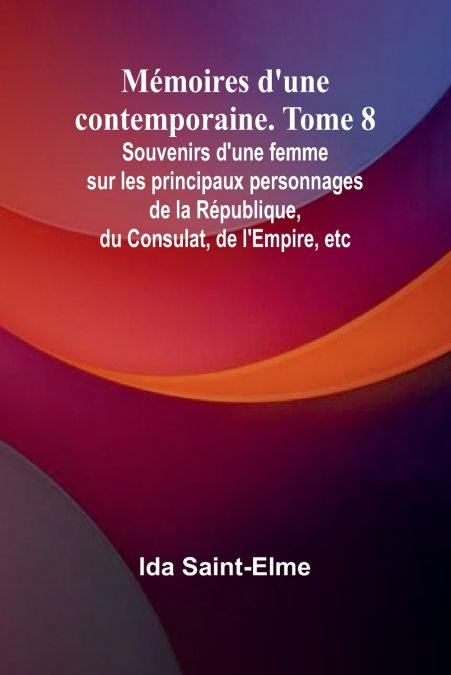 Mémoires d’une contemporaine. Tome 8; Souvenirs d’une femme sur les principaux personnages de la République, du Consulat, de l’Empire, etc