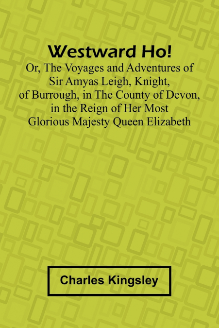 Westward Ho! Or, The Voyages And Adventures Of Sir Amyas Leigh, Knight, Of Burrough, In The County Of Devon, In The Reign Of Her Most Glorious Majesty Queen Elizabeth