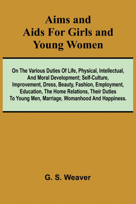 Aims and Aids for Girls and Young Women; On the Various Duties of Life, Physical, Intellectual, And Moral Development; Self-Culture, Improvement, Dress, Beauty, Fashion, Employment, Education, The Hom