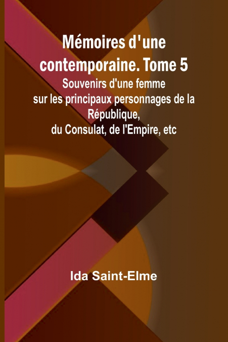 Mémoires d’une contemporaine. Tome 5; Souvenirs d’une femme sur les principaux personnages de la République, du Consulat, de l’Empire, etc