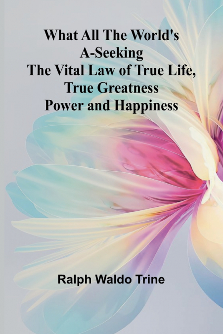 What All The World’S A-Seeking The Vital Law Of True Life, True Greatness Power And Happiness