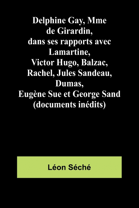 Delphine Gay, Mme de Girardin, dans ses rapports avec Lamartine, Victor Hugo, Balzac, Rachel, Jules Sandeau, Dumas, Eugène Sue et George Sand (documents inédits)