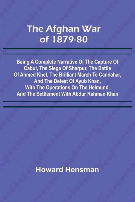 The Afghan War of 1879-80; Being a Complete Narrative of the Capture of Cabul, the Siege of Sherpur, the Battle of Ahmed Khel, the Brilliant March to Candahar, and the Defeat of Ayub Khan, with the Op