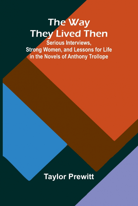 The Way They Lived Then; Serious Interviews, Strong Women, And Lessons For Life In The Novels Of Anthony Trollope
