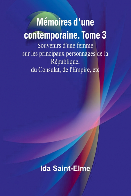 Mémoires d’une contemporaine. Tome 3; Souvenirs d’une femme sur les principaux personnages de la République, du Consulat, de l’Empire, etc