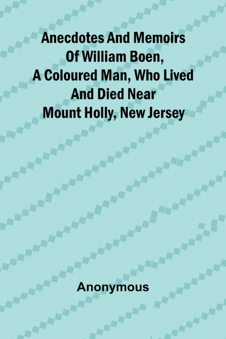 Anecdotes and memoirs of William Boen, a coloured man, who lived and died near Mount Holly, New Jersey