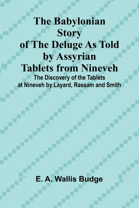 The Babylonian Story of the Deluge as Told by Assyrian Tablets from Nineveh; The Discovery of the Tablets at Nineveh by Layard, Rassam and Smith