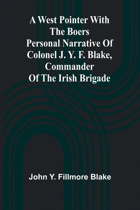 A West Pointer With The Boers Personal Narrative Of Colonel J. Y. F. Blake, Commander Of The Irish Brigade