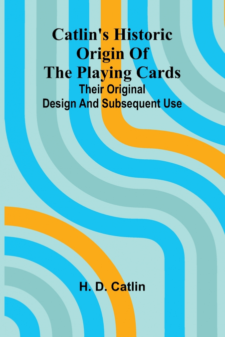 Catlin’s Historic Origin of the Playing Cards; Their original design and subsequent use