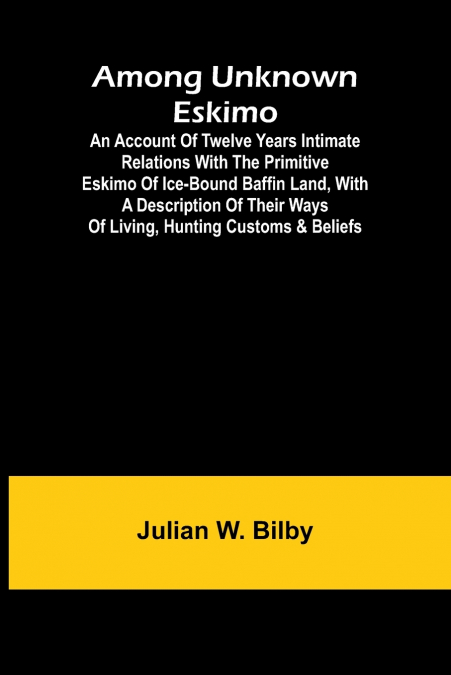 Among unknown Eskimo; An account of twelve years intimate relations with the primitive Eskimo of ice-bound Baffin Land, with a description of their ways of living, hunting customs & beliefs