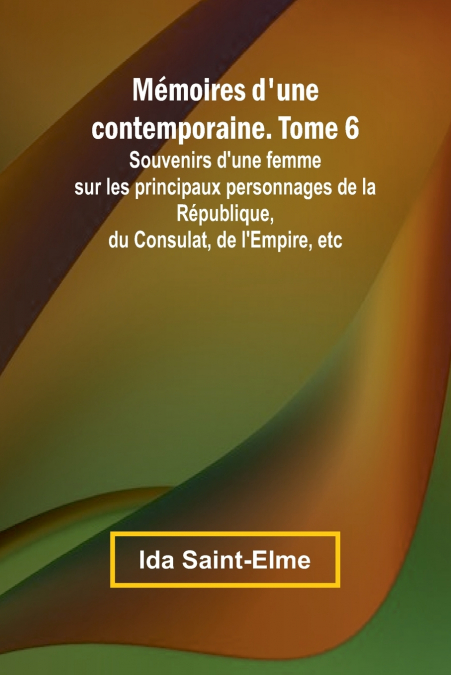 Mémoires d’une contemporaine. Tome 6; Souvenirs d’une femme sur les principaux personnages de la République, du Consulat, de l’Empire, etc