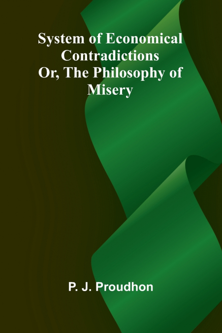 System of Economical Contradictions; Or, The Philosophy of Misery